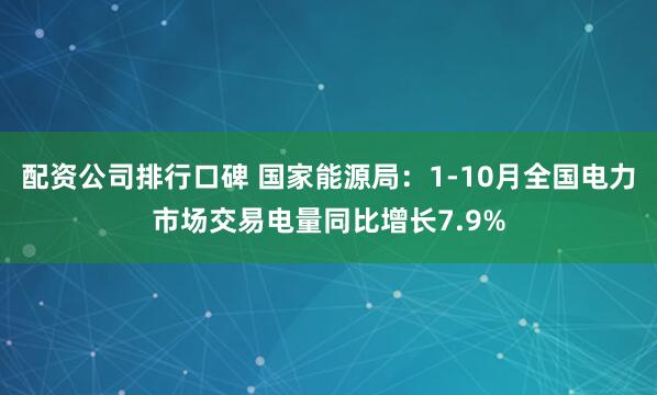 配资公司排行口碑 国家能源局：1-10月全国电力市场交易电量同比增长7.9%