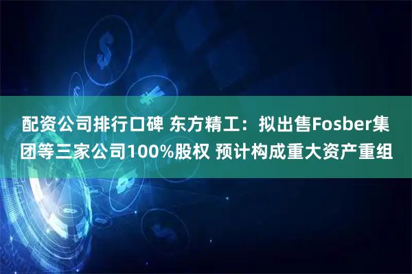 配资公司排行口碑 东方精工：拟出售Fosber集团等三家公司100%股权 预计构成重大资产重组